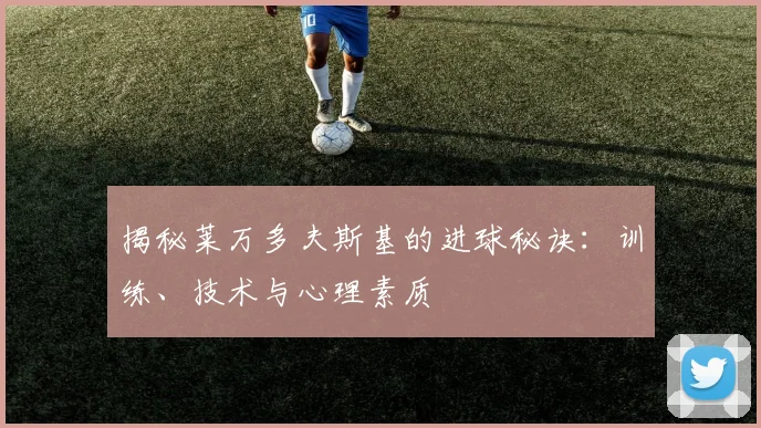 揭秘莱万多夫斯基的进球秘诀：训练、技术与心理素质