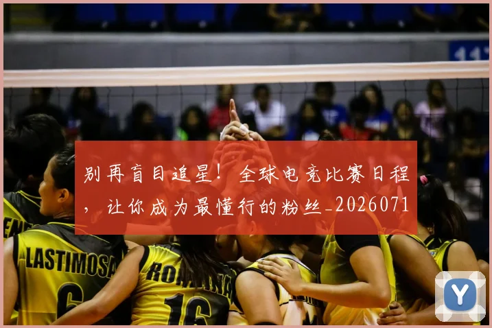 别再盲目追星！全球电竞比赛日程，让你成为最懂行的粉丝_20260718010616