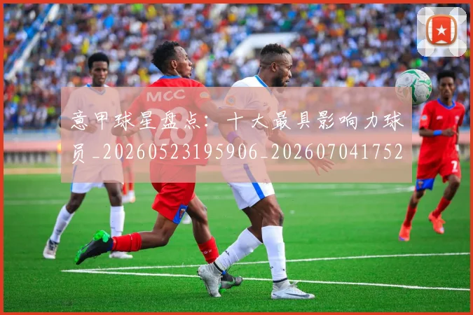 意甲球星盘点：十大最具影响力球员_20260523195906_20260704175247_20260723180010