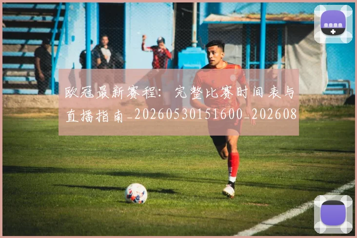 欧冠最新赛程：完整比赛时间表与直播指南_20260530151600_20260801164145