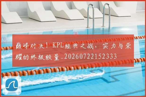 巅峰对决！KPL经典之战，实力与荣耀的终极较量_20260722152333