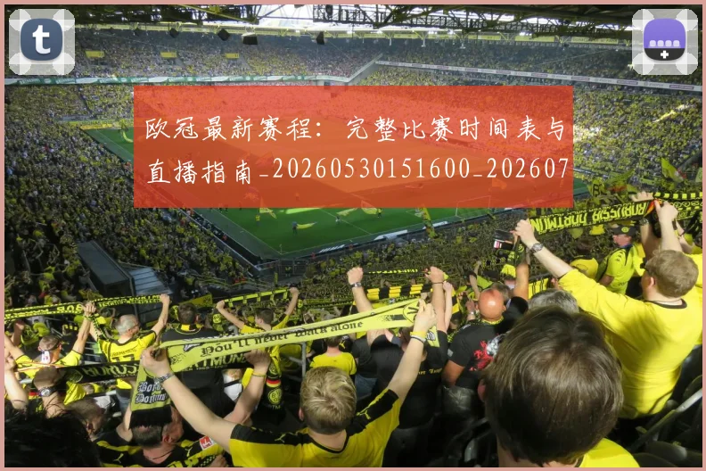 欧冠最新赛程：完整比赛时间表与直播指南_20260530151600_20260707151331_20260801164148