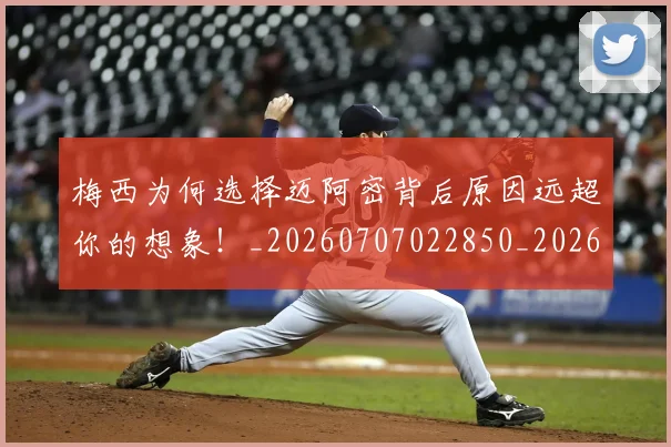 梅西为何选择迈阿密背后原因远超你的想象！_20260707022850_20260731180409
