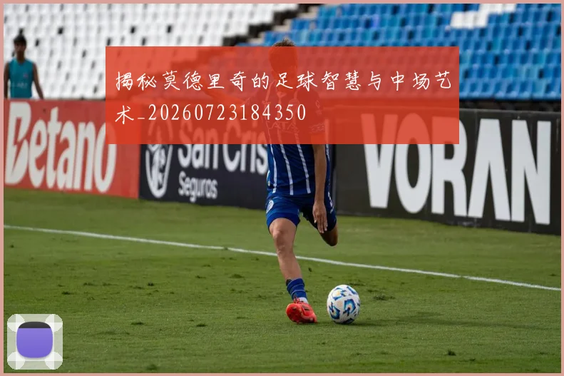 揭秘莫德里奇的足球智慧与中场艺术_20260723184350