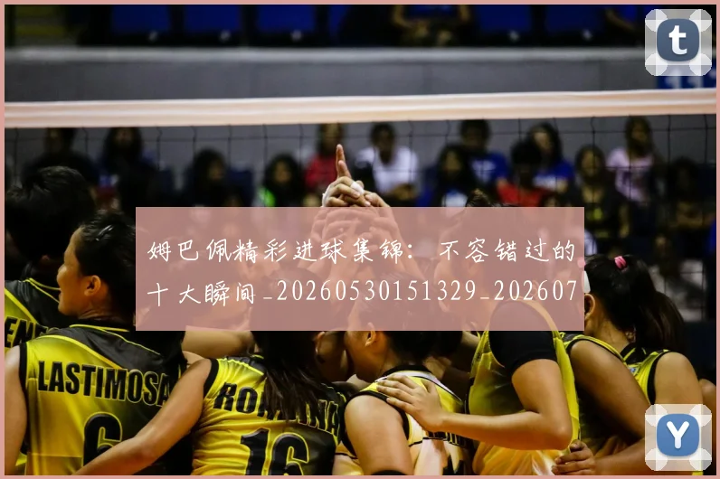 姆巴佩精彩进球集锦：不容错过的十大瞬间_20260530151329_20260703232002_20260720190239