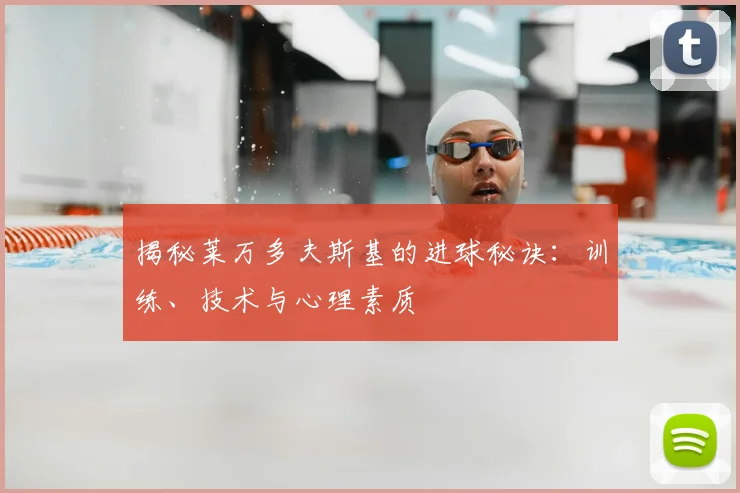 揭秘莱万多夫斯基的进球秘诀：训练、技术与心理素质