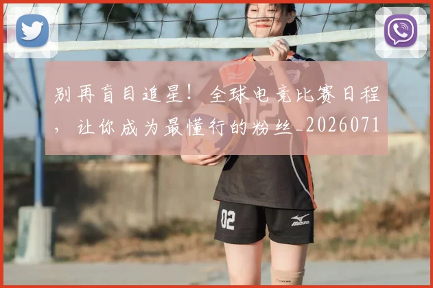 别再盲目追星！全球电竞比赛日程，让你成为最懂行的粉丝_20260718010616