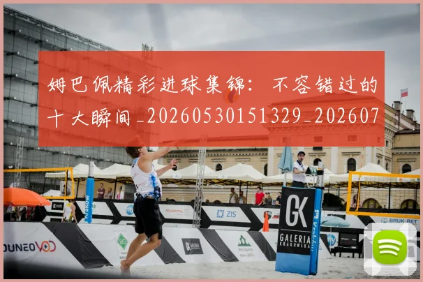 姆巴佩精彩进球集锦：不容错过的十大瞬间_20260530151329_20260720190237